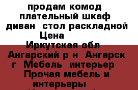 продам комод, плательный шкаф, диван, стол раскладной. › Цена ­ 12 000 - Иркутская обл., Ангарский р-н, Ангарск г. Мебель, интерьер » Прочая мебель и интерьеры   . Иркутская обл.